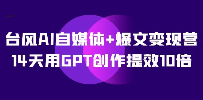 台风AI自媒体+爆文变现营，14天用GPT创作提效10倍