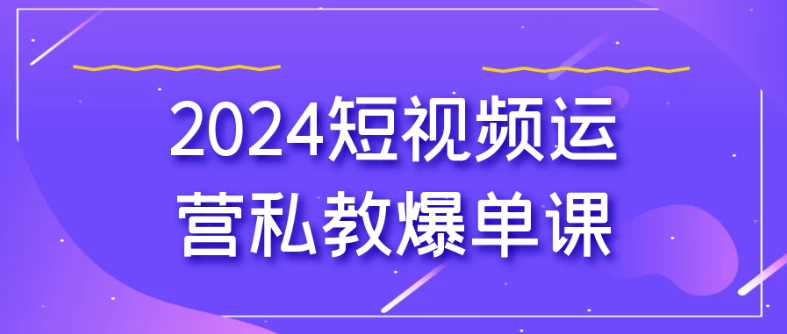 2024短视频运营私教爆单课