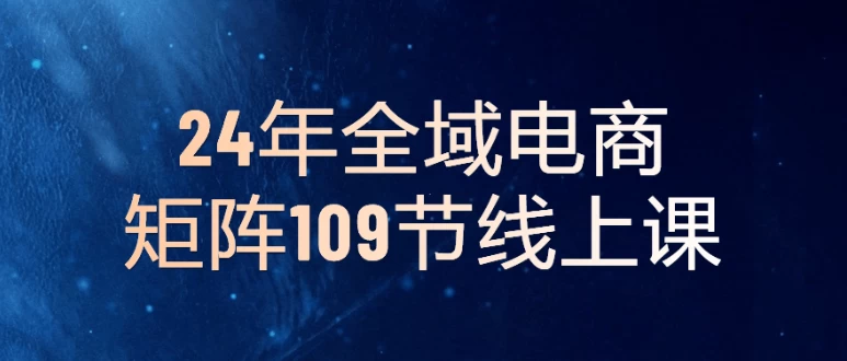 24年全域电商矩阵109节线上课-第1张图片-460G