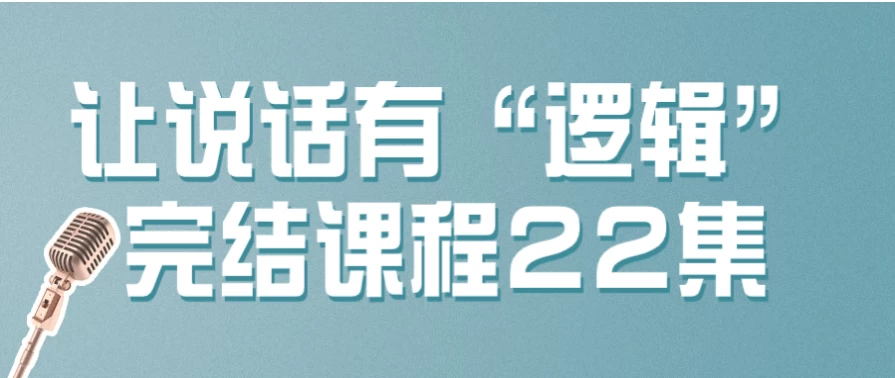 让说话有“逻辑”完结课程22集-第1张图片-460G