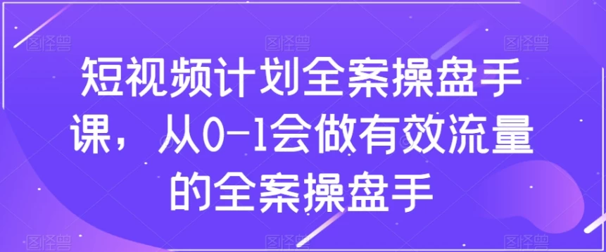 短视频计划-全案操盘手课，从0-1会做有效流量的全案操盘手