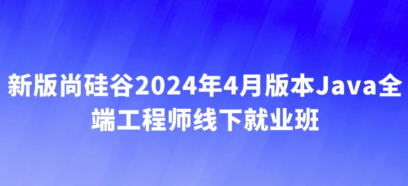 【尚硅谷】2024年4月版本 Java全端工程师线下就业班 - 带源码课件