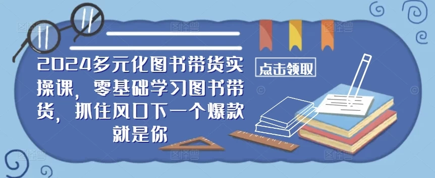 2024多元化图书带货实操课，零基础学习图书带货，抓住风口下一个爆款就是你