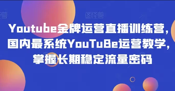 Youtube金牌运营直播训练营，国内最系统YouTuBe运营教学，掌握长期稳定流量密码